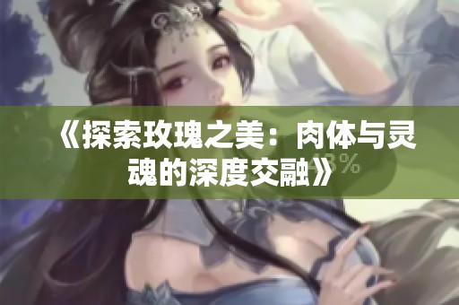 《探索玫瑰之美：肉体与灵魂的深度交融》