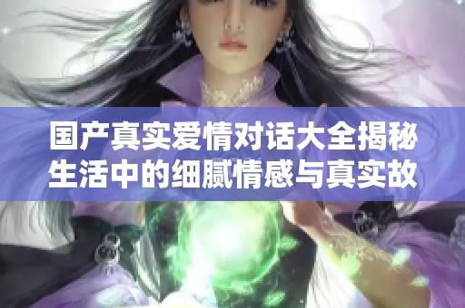 国产真实爱情对话大全揭秘生活中的细腻情感与真实故事