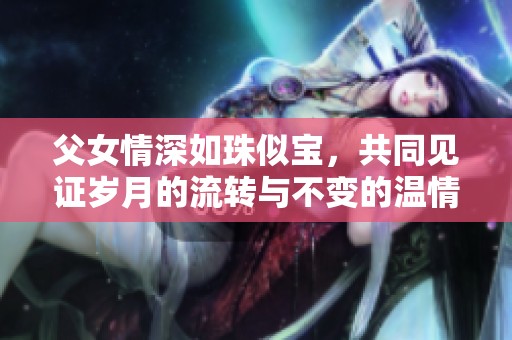 父女情深如珠似宝，共同见证岁月的流转与不变的温情