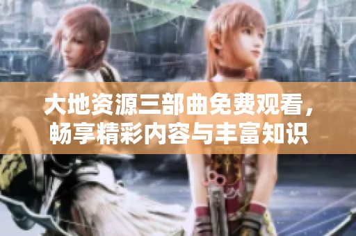 大地资源三部曲免费观看，畅享精彩内容与丰富知识