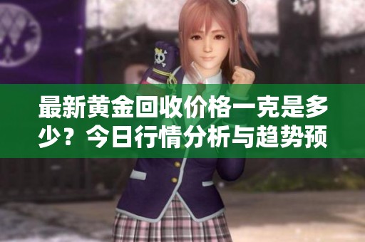 最新黄金回收价格一克是多少？今日行情分析与趋势预测