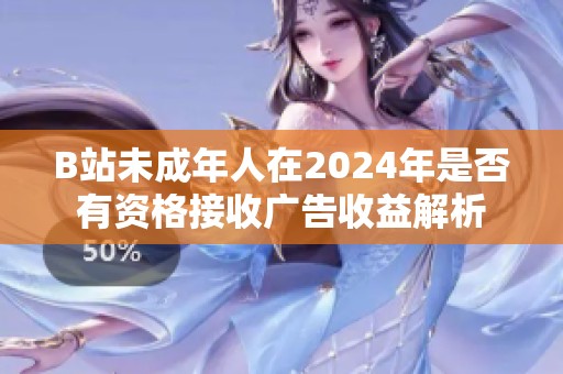 B站未成年人在2024年是否有资格接收广告收益解析