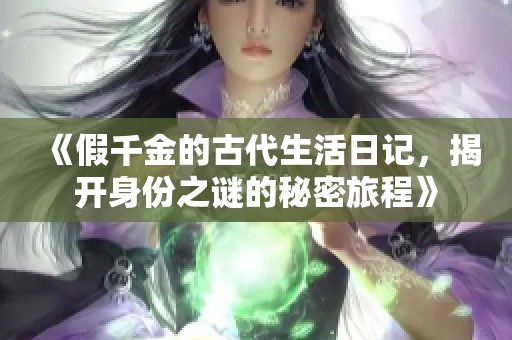《假千金的古代生活日记,揭开身份之谜的秘密旅程》 《假千金的古代生活日记,揭开身份之谜的秘密旅程》