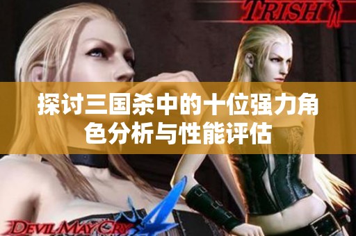 探讨三国杀中的十位强力角色分析与性能评估
