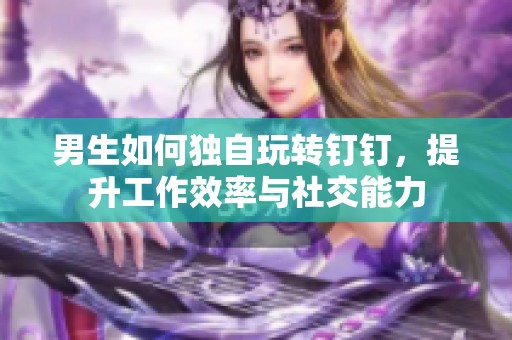 男生如何独自玩转钉钉，提升工作效率与社交能力