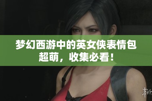 梦幻西游中的英女侠表情包超萌，收集必看！