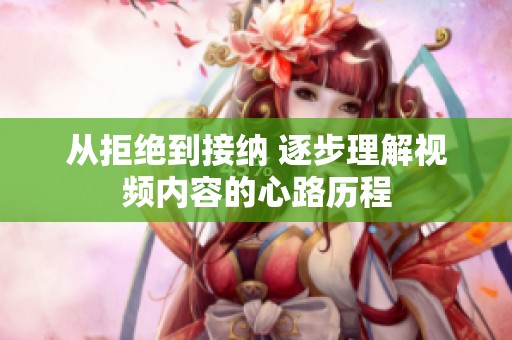 从拒绝到接纳 逐步理解视频内容的心路历程