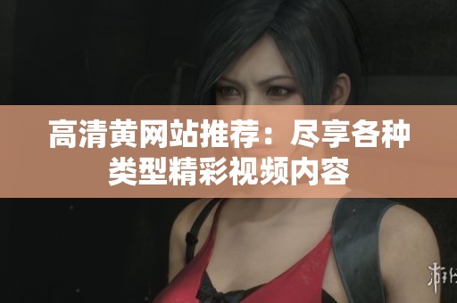 高清黄网站推荐：尽享各种类型精彩视频内容