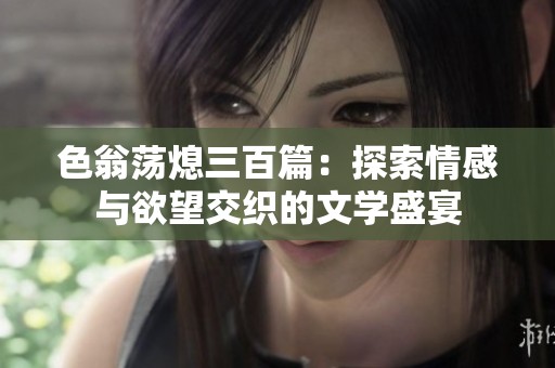色翁荡熄三百篇：探索情感与欲望交织的文学盛宴