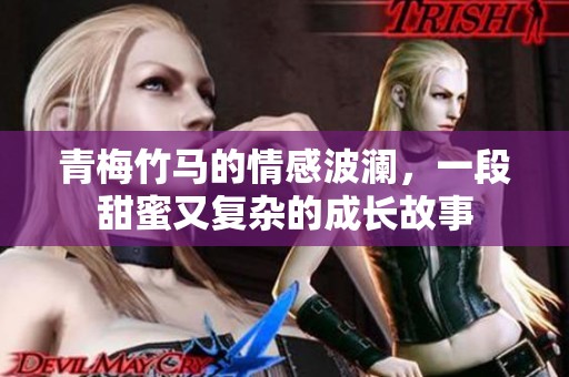 青梅竹马的情感波澜,一段甜蜜又复杂的成长故事 青梅竹马的情感波澜,一段甜蜜又复杂的成长故事