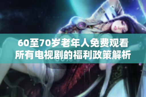 60至70岁老年人免费观看所有电视剧的福利政策解析