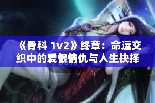 《骨科 1v2》终章：命运交织中的爱恨情仇与人生抉择