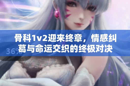 骨科1v2迎来终章，情感纠葛与命运交织的终极对决