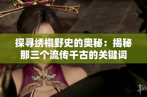 探寻绣榻野史的奥秘:揭秘那三个流传千古的关键词 探寻绣榻野史的奥秘:揭秘那三个流传千古的关键词
