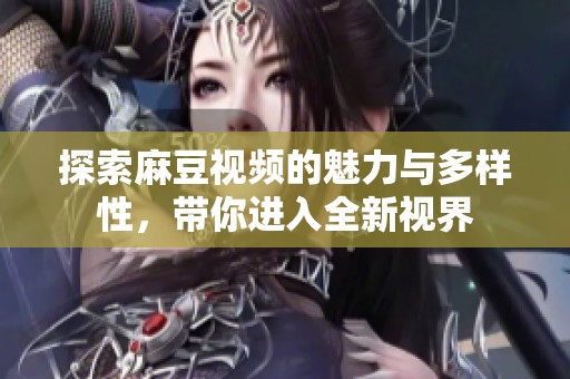 探索麻豆视频的魅力与多样性，带你进入全新视界