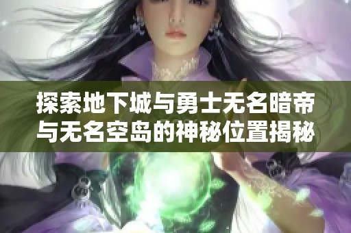 探索地下城与勇士无名暗帝与无名空岛的神秘位置揭秘 探索地下城与勇士无名暗帝与无名空岛的神秘位置揭秘