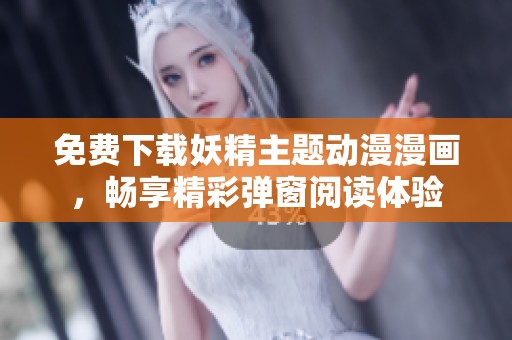 免费下载妖精主题动漫漫画，畅享精彩弹窗阅读体验