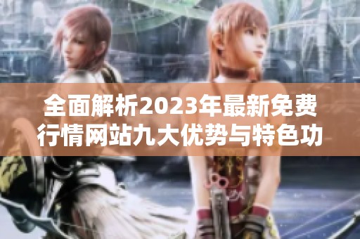 全面解析2023年最新免费行情网站九大优势与特色功能