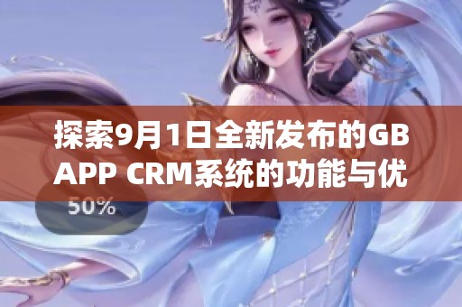 探索9月1日全新发布的GBAPP CRM系统的功能与优势
