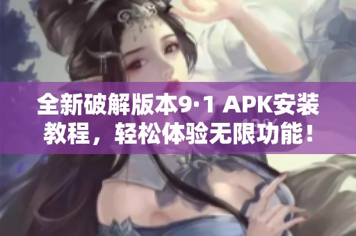 全新破解版本9·1 APK安装教程，轻松体验无限功能！