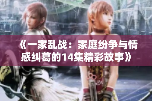 《一家乱战:家庭纷争与情感纠葛的14集精彩故事》 《一家乱战:家庭纷争与情感纠葛的14集精彩故事》