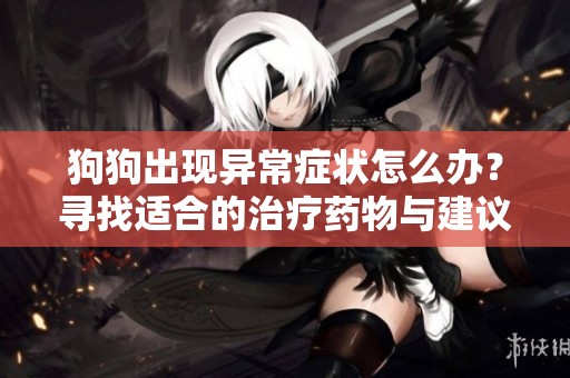 狗狗出现异常症状怎么办？寻找适合的治疗药物与建议