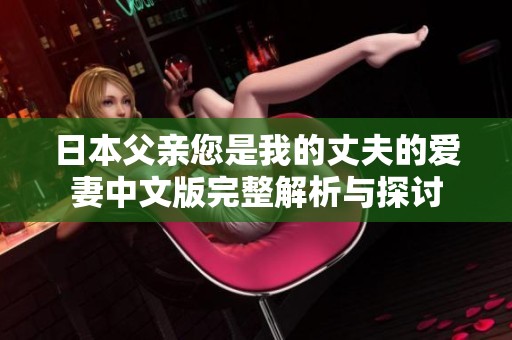 日本父亲您是我的丈夫的爱妻中文版完整解析与探讨