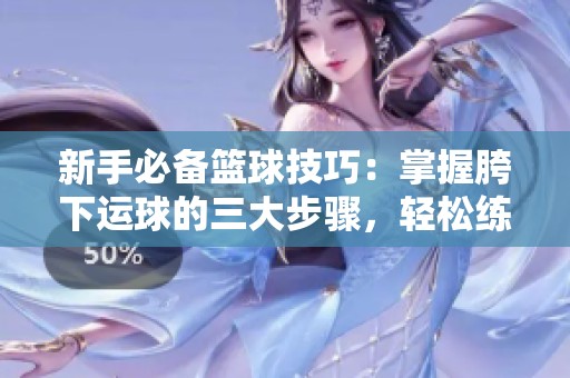 新手必备篮球技巧:掌握胯下运球的三大步骤,轻松练习! 新手必备篮球技巧:掌握胯下运球的三大步骤,轻松练习!