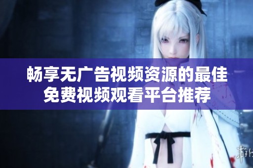 畅享无广告视频资源的最佳免费视频观看平台推荐