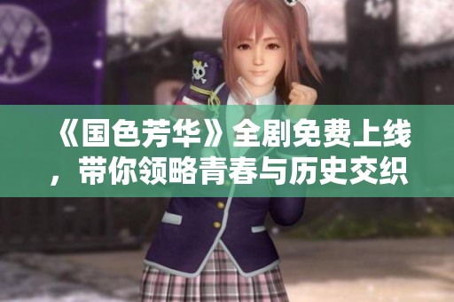 《国色芳华》全剧免费上线,带你领略青春与历史交织的魅力 《国色芳华》全剧免费上线,带你领略青春与历史交织的魅力