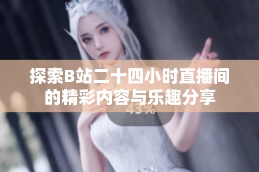 探索B站二十四小时直播间的精彩内容与乐趣分享 探索B站二十四小时直播间的精彩内容与乐趣分享