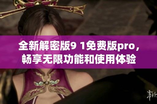 全新解密版9 1免费版pro，畅享无限功能和使用体验