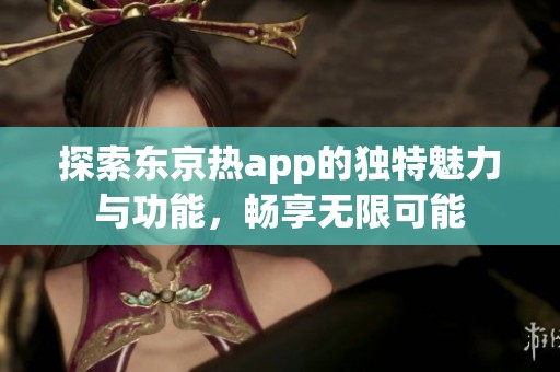 探索东京热app的独特魅力与功能，畅享无限可能