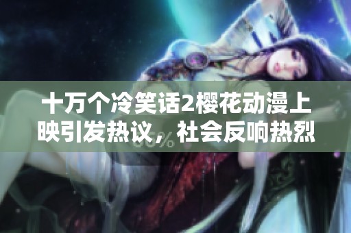 十万个冷笑话2樱花动漫上映引发热议，社会反响热烈分析揭秘