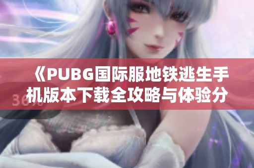 《PUBG国际服地铁逃生手机版本下载全攻略与体验分享》