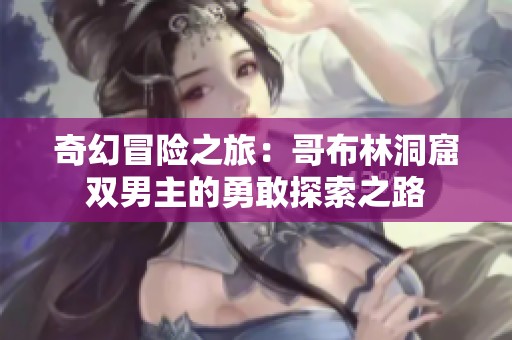 奇幻冒险之旅：哥布林洞窟双男主的勇敢探索之路