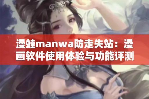 漫蛙manwa防走失站:漫画软件使用体验与功能评测分析 漫蛙manwa防走失站:漫画软件使用体验与功能评测分析