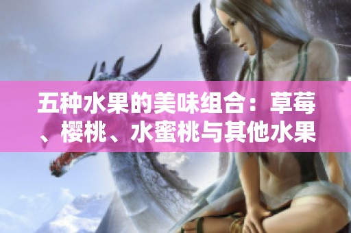 五种水果的美味组合：草莓、樱桃、水蜜桃与其他水果的独特风味探秘