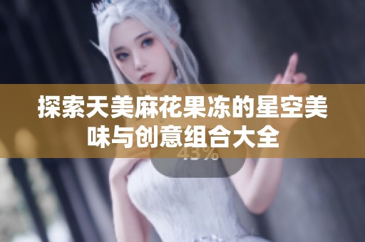 探索天美麻花果冻的星空美味与创意组合大全