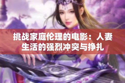 挑战家庭伦理的电影：人妻生活的强烈冲突与挣扎