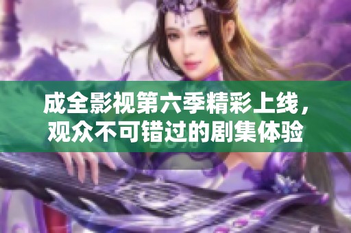 成全影视第六季精彩上线，观众不可错过的剧集体验