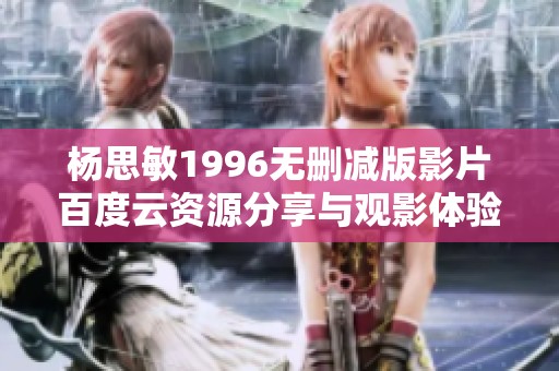 杨思敏1996无删减版影片百度云资源分享与观影体验揭秘
