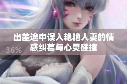 出差途中误入艳艳人妻的情感纠葛与心灵碰撞