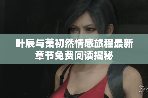 叶辰与萧初然情感旅程最新章节免费阅读揭秘