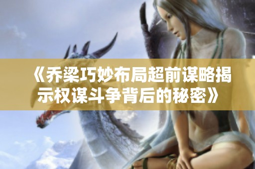 《乔梁巧妙布局超前谋略揭示权谋斗争背后的秘密》