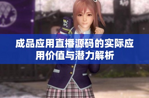 成品应用直播源码的实际应用价值与潜力解析