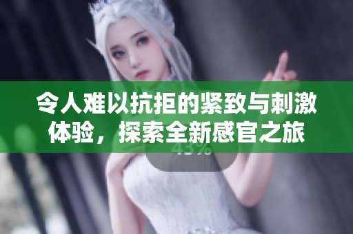 令人难以抗拒的紧致与刺激体验，探索全新感官之旅