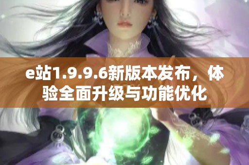 e站1.9.9.6新版本发布，体验全面升级与功能优化