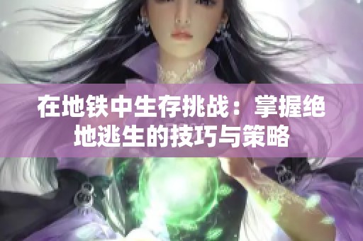 在地铁中生存挑战：掌握绝地逃生的技巧与策略