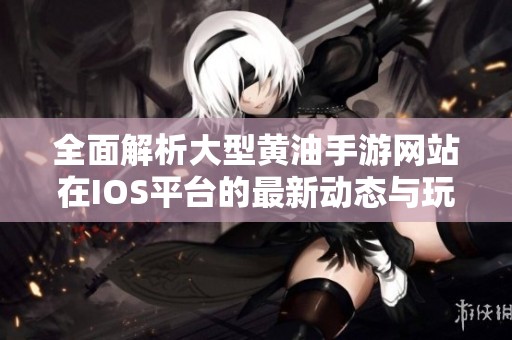 全面解析大型黄油手游网站在IOS平台的最新动态与玩法分享